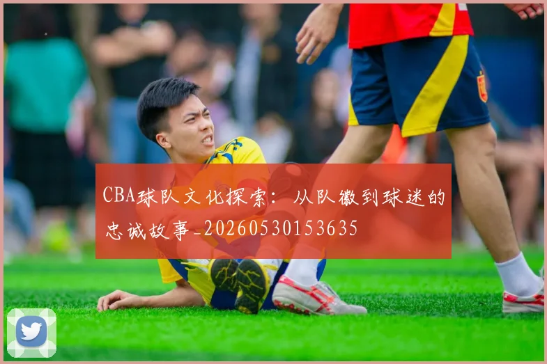 CBA球队文化探索：从队徽到球迷的忠诚故事_20260530153635