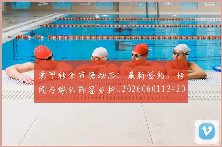 意甲转会市场动态：最新签约、传闻与球队阵容分析_20260601134200