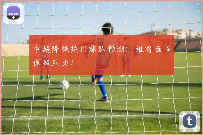 中超降级热门球队预测：谁将面临保级压力？