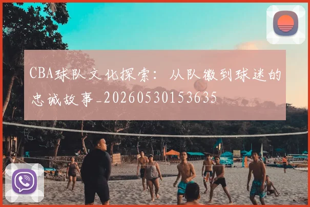 CBA球队文化探索：从队徽到球迷的忠诚故事_20260530153635