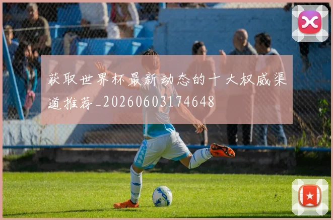 获取世界杯最新动态的十大权威渠道推荐_20260603174648