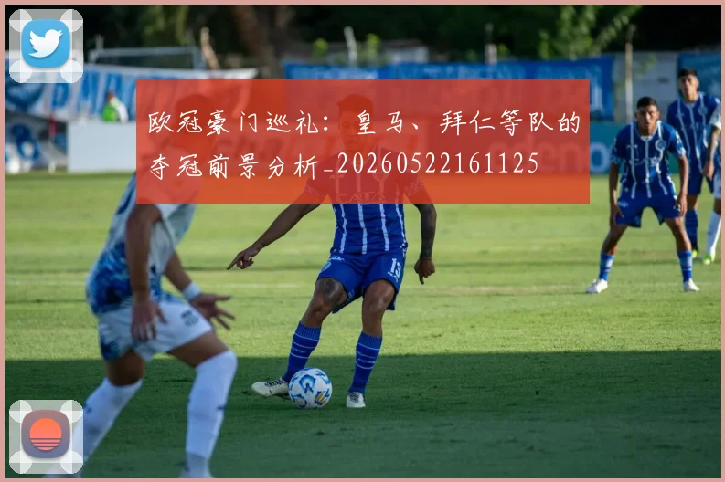 欧冠豪门巡礼：皇马、拜仁等队的夺冠前景分析_20260522161125