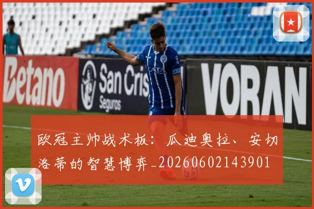 欧冠主帅战术板:瓜迪奥拉、安切洛蒂的智慧博弈_20260602143901