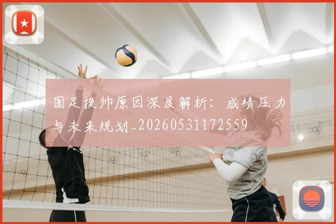 国足换帅原因深度解析:成绩压力与未来规划_20260531172559