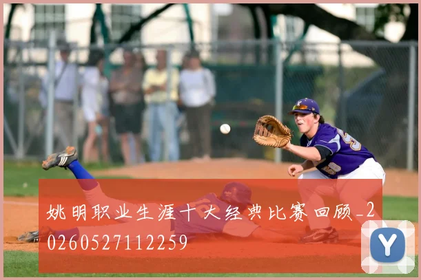 姚明职业生涯十大经典比赛回顾_20260527112259