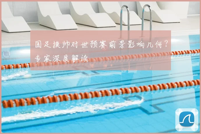 国足换帅对世预赛前景影响几何？专家深度解读