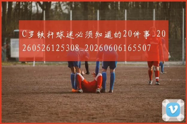 C罗铁杆球迷必须知道的20件事_20260526125308_20260606165507