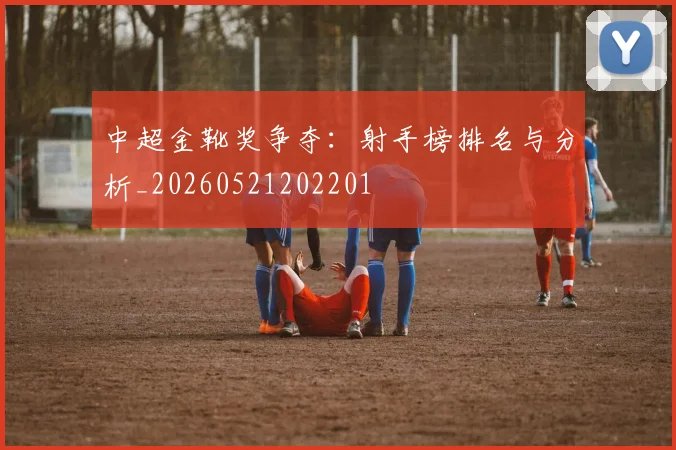 中超金靴奖争夺：射手榜排名与分析_20260521202201