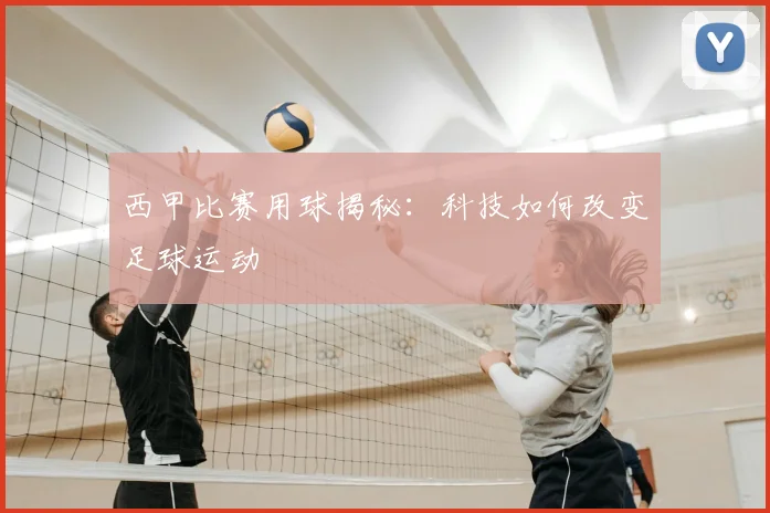 西甲比赛用球揭秘:科技如何改变足球运动