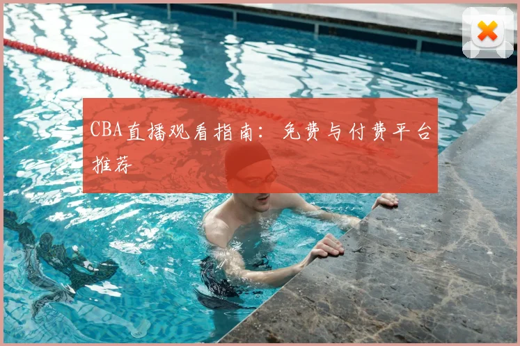 CBA直播观看指南：免费与付费平台推荐