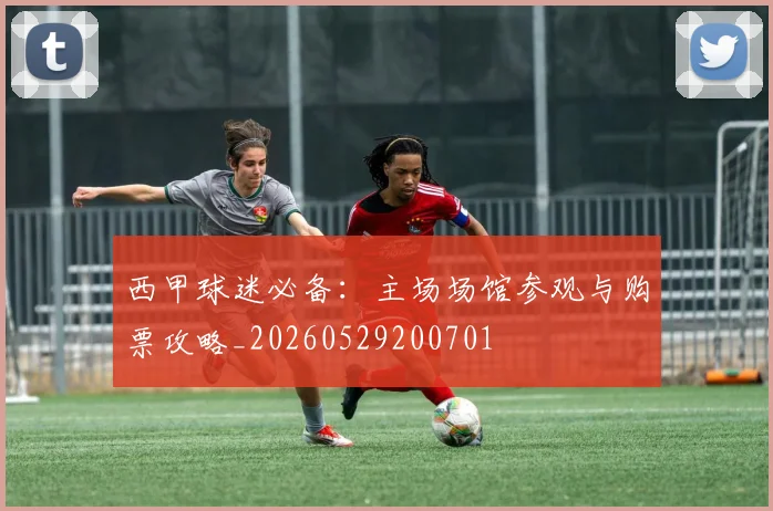 西甲球迷必备：主场场馆参观与购票攻略_20260529200701