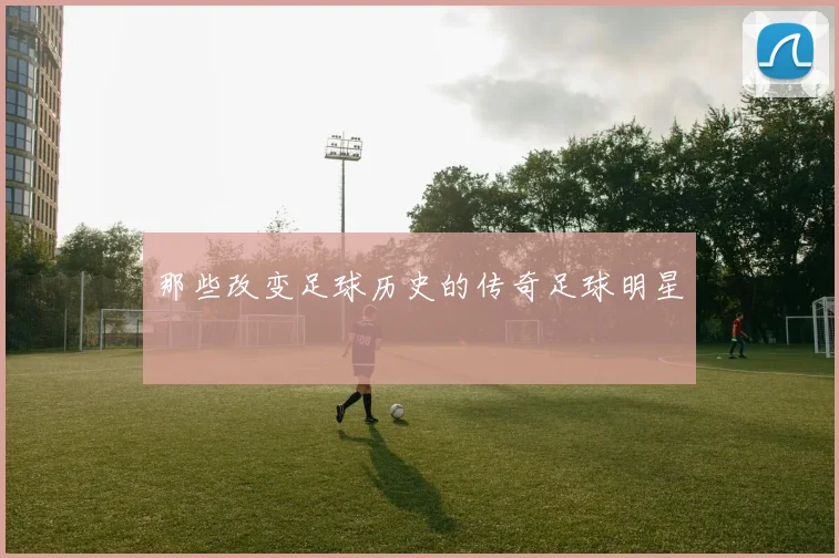 那些改变足球历史的传奇足球明星