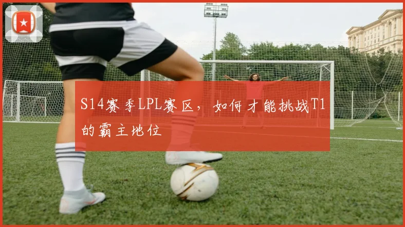 S14赛季LPL赛区，如何才能挑战T1的霸主地位