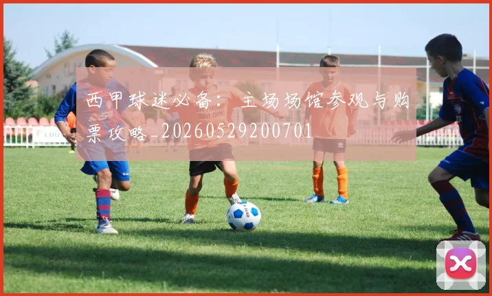 西甲球迷必备：主场场馆参观与购票攻略_20260529200701