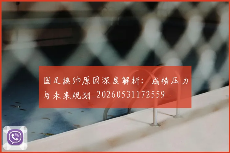 国足换帅原因深度解析：成绩压力与未来规划_20260531172559