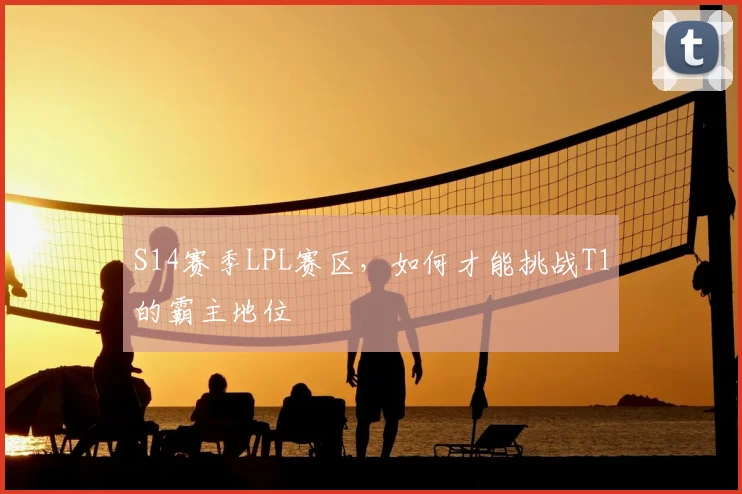 S14赛季LPL赛区，如何才能挑战T1的霸主地位