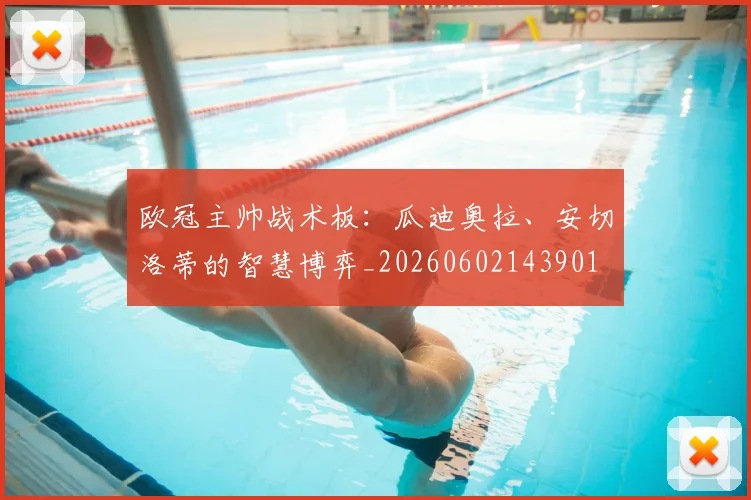欧冠主帅战术板：瓜迪奥拉、安切洛蒂的智慧博弈_20260602143901