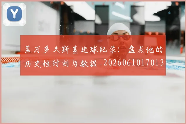 莱万多夫斯基进球纪录:盘点他的历史性时刻与数据_20260610170136