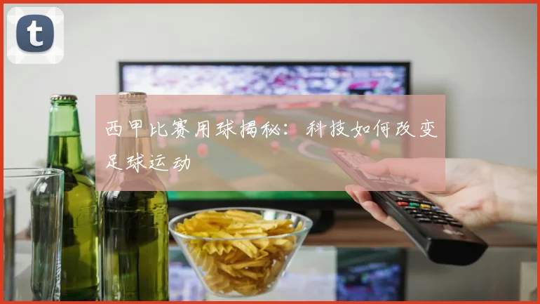 西甲比赛用球揭秘：科技如何改变足球运动