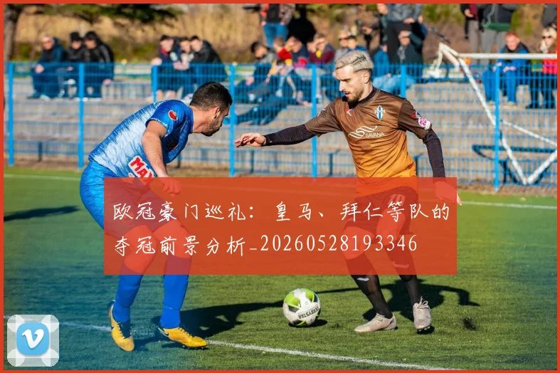 欧冠豪门巡礼：皇马、拜仁等队的夺冠前景分析_20260528193346