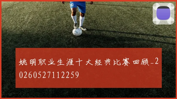 姚明职业生涯十大经典比赛回顾_20260527112259