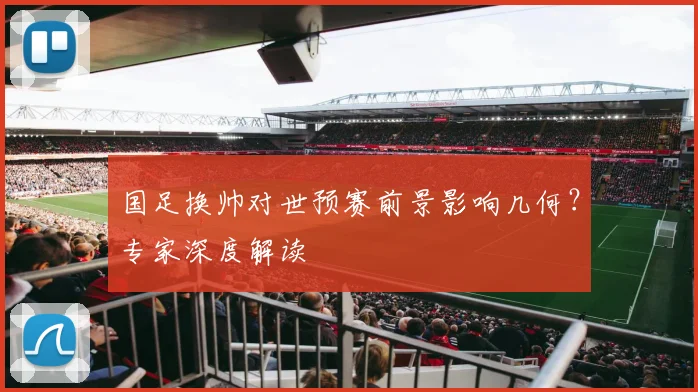 国足换帅对世预赛前景影响几何?专家深度解读