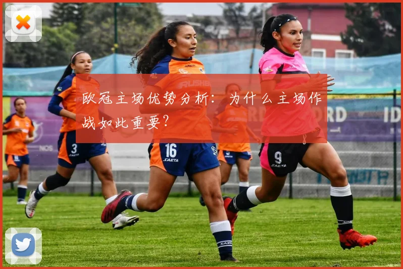 欧冠主场优势分析:为什么主场作战如此重要?