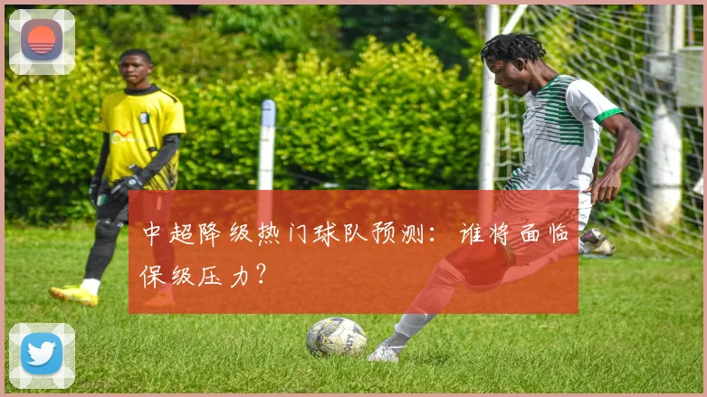 中超降级热门球队预测：谁将面临保级压力？
